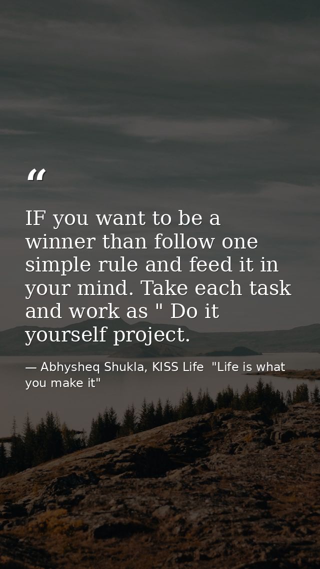 IF you want to be a winner than follow one simple rule and feed it in your mind. Take each task and work as " Do it your — Abhysheq Shukla, KISS Life  "Life is what you make it"