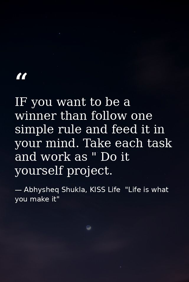 IF you want to be a winner than follow one simple rule and feed it in your mind. Take each task and work as " Do it your — Abhysheq Shukla, KISS Life  "Life is what you make it"
