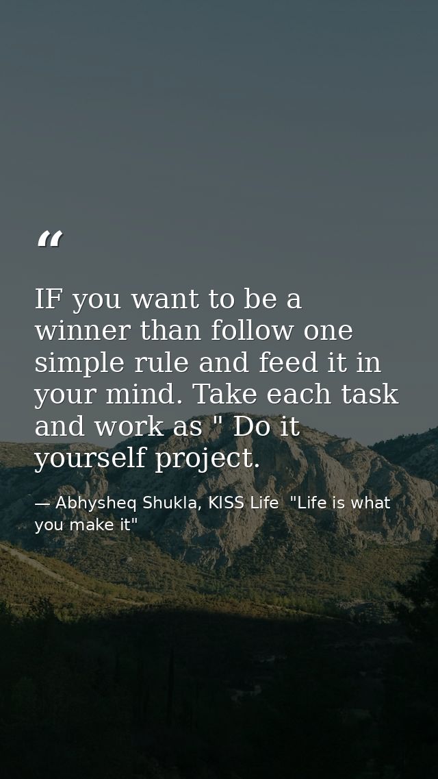 IF you want to be a winner than follow one simple rule and feed it in your mind. Take each task and work as " Do it your — Abhysheq Shukla, KISS Life  "Life is what you make it"