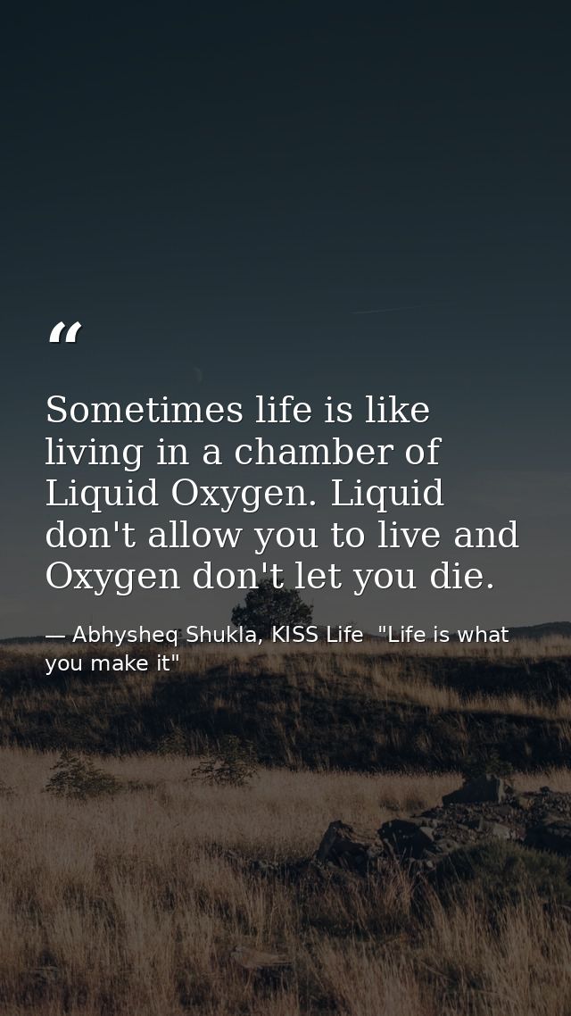 Sometimes life is like living in a chamber of Liquid Oxygen. Liquid don't allow you to live and Oxygen don't let you die — Abhysheq Shukla, KISS Life  "Life is what you make it"