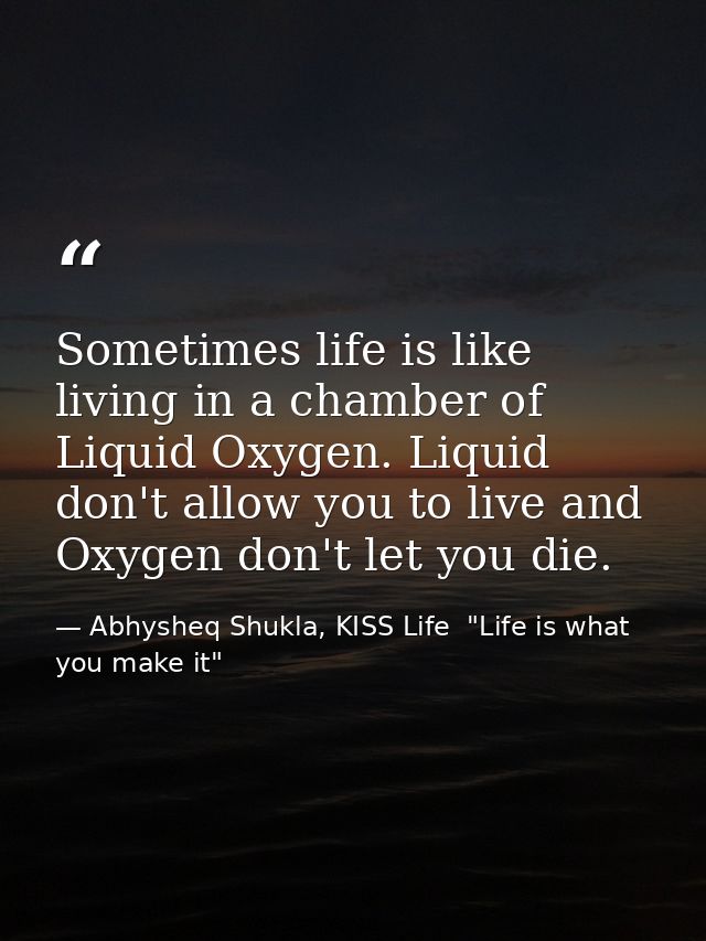 Sometimes life is like living in a chamber of Liquid Oxygen. Liquid don't allow you to live and Oxygen don't let you die — Abhysheq Shukla, KISS Life  "Life is what you make it"