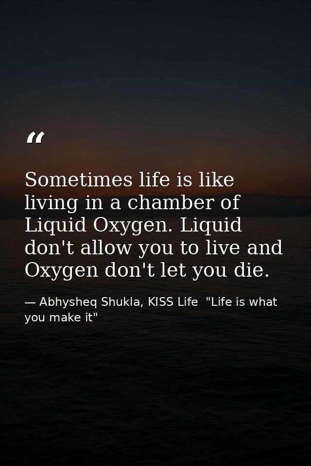Sometimes life is like living in a chamber of Liquid Oxygen. Liquid don't allow you to live and Oxygen don't let you die — Abhysheq Shukla, KISS Life  "Life is what you make it"
