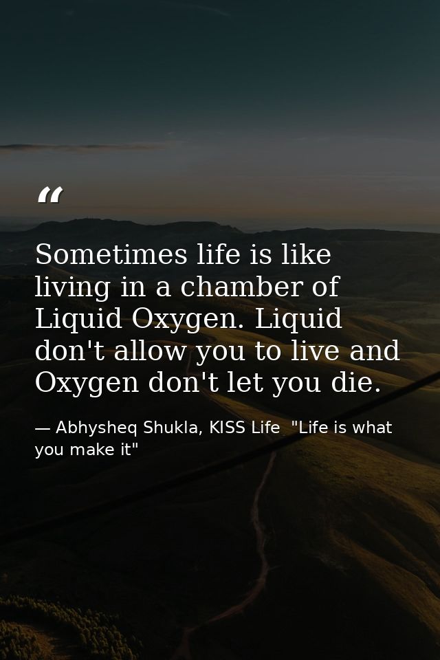 Sometimes life is like living in a chamber of Liquid Oxygen. Liquid don't allow you to live and Oxygen don't let you die — Abhysheq Shukla, KISS Life  "Life is what you make it"