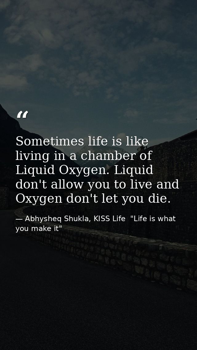 Sometimes life is like living in a chamber of Liquid Oxygen. Liquid don't allow you to live and Oxygen don't let you die — Abhysheq Shukla, KISS Life  "Life is what you make it"