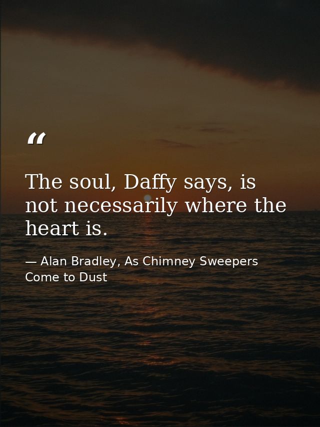 The soul, Daffy says, is not necessarily where the heart is. — Alan Bradley, As Chimney Sweepers Come to Dust