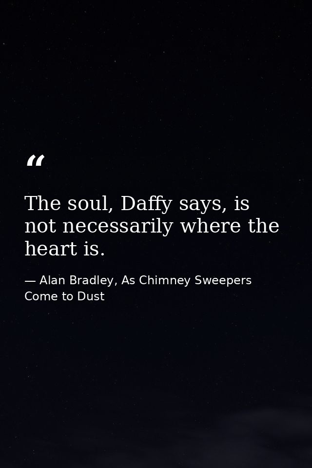 The soul, Daffy says, is not necessarily where the heart is. — Alan Bradley, As Chimney Sweepers Come to Dust
