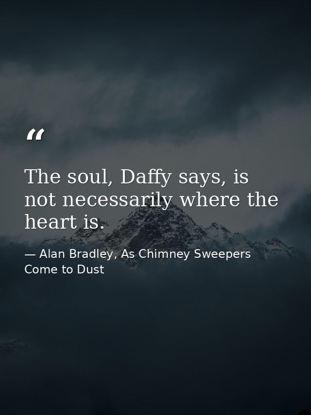The soul, Daffy says, is not necessarily where the heart is. — Alan Bradley, As Chimney Sweepers Come to Dust