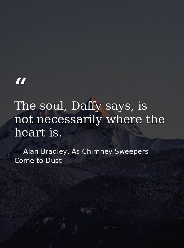 The soul, Daffy says, is not necessarily where the heart is. — Alan Bradley, As Chimney Sweepers Come to Dust