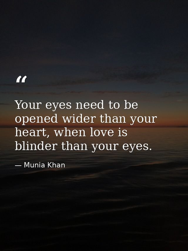 Your eyes need to be opened wider than your heart, when love is blinder than your eyes. — Munia Khan