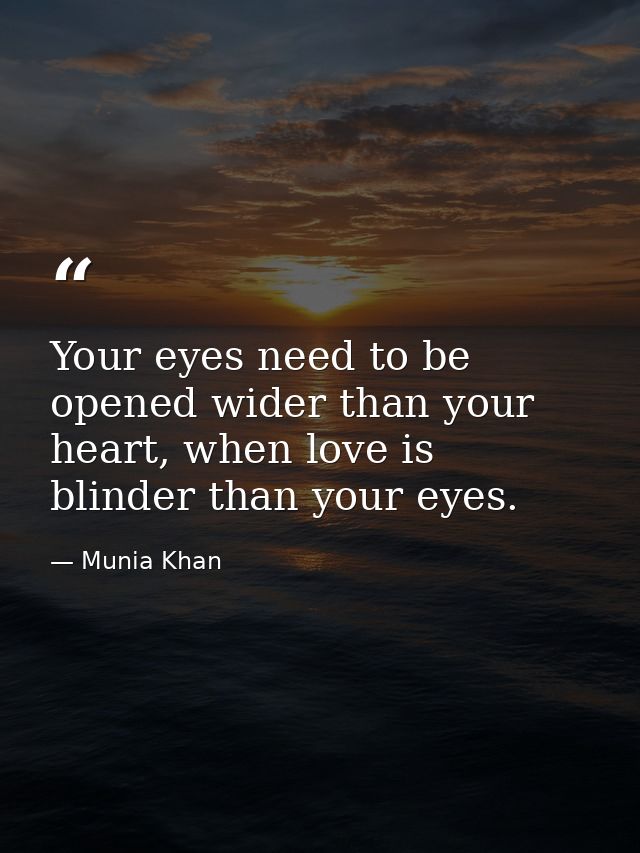 Your eyes need to be opened wider than your heart, when love is blinder than your eyes. — Munia Khan