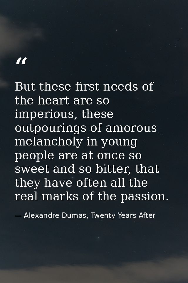 But these first needs of the heart are so imperious, these outpourings of amorous melancholy in young people are at once — Alexandre Dumas, Twenty Years After