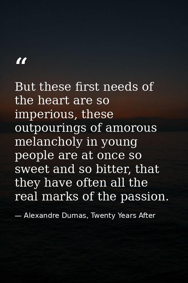 But these first needs of the heart are so imperious, these outpourings of amorous melancholy in young people are at once — Alexandre Dumas, Twenty Years After