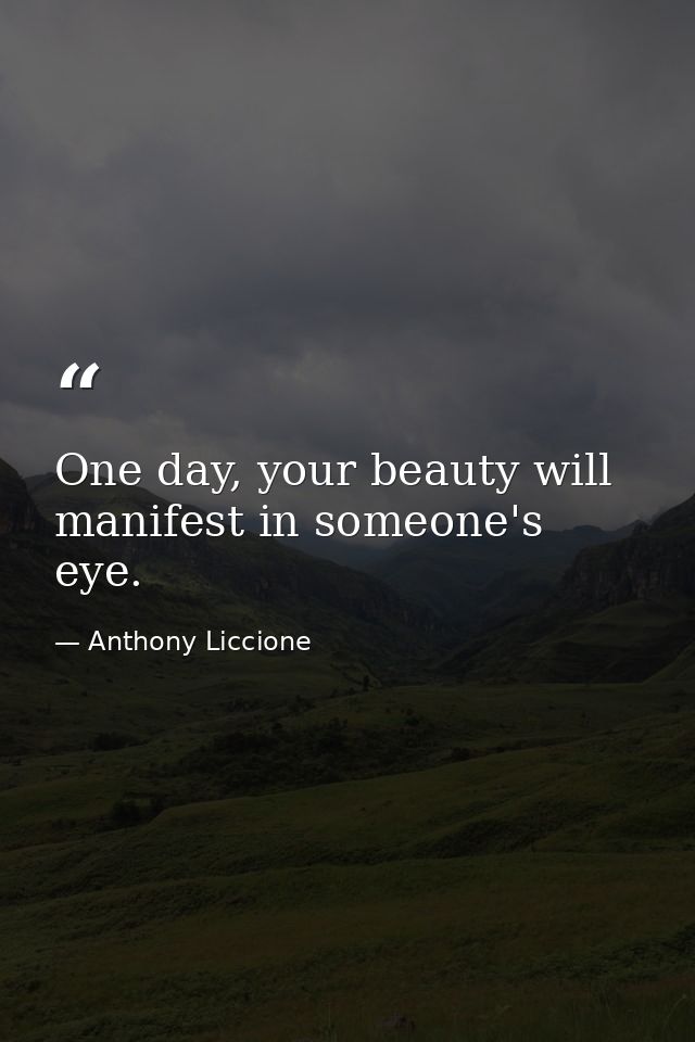 One day, your beauty will manifest in someone's eye. — Anthony Liccione