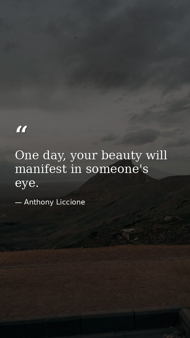 One day, your beauty will manifest in someone's eye. — Anthony Liccione