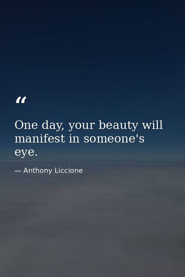 One day, your beauty will manifest in someone's eye. — Anthony Liccione
