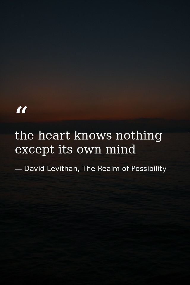 the heart knows nothing except its own mind — David Levithan, The Realm of Possibility