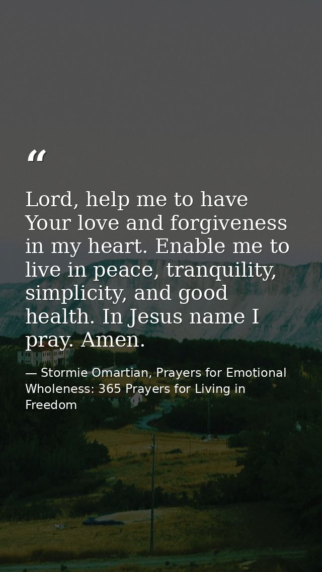 Lord, help me to have Your love and forgiveness in my heart. Enable me to live in peace, tranquility, simplicity, and go — Stormie Omartian, Prayers for Emotional Wholeness: 365 Prayers for Living in Freedom