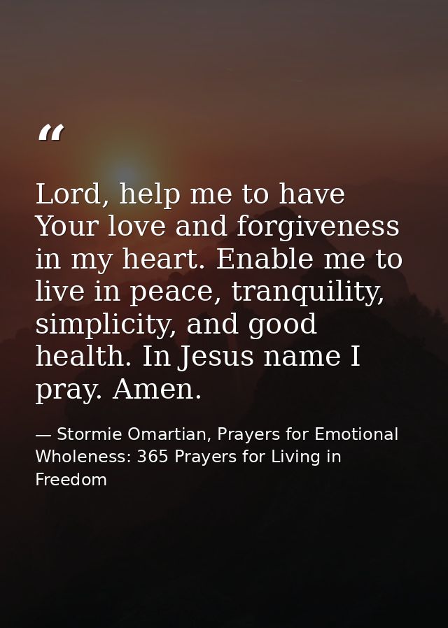 Lord, help me to have Your love and forgiveness in my heart. Enable me to live in peace, tranquility, simplicity, and go — Stormie Omartian, Prayers for Emotional Wholeness: 365 Prayers for Living in Freedom