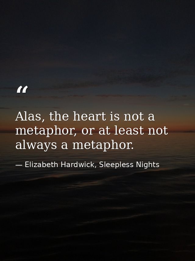 Alas, the heart is not a metaphor, or at least not always a metaphor. — Elizabeth Hardwick, Sleepless Nights