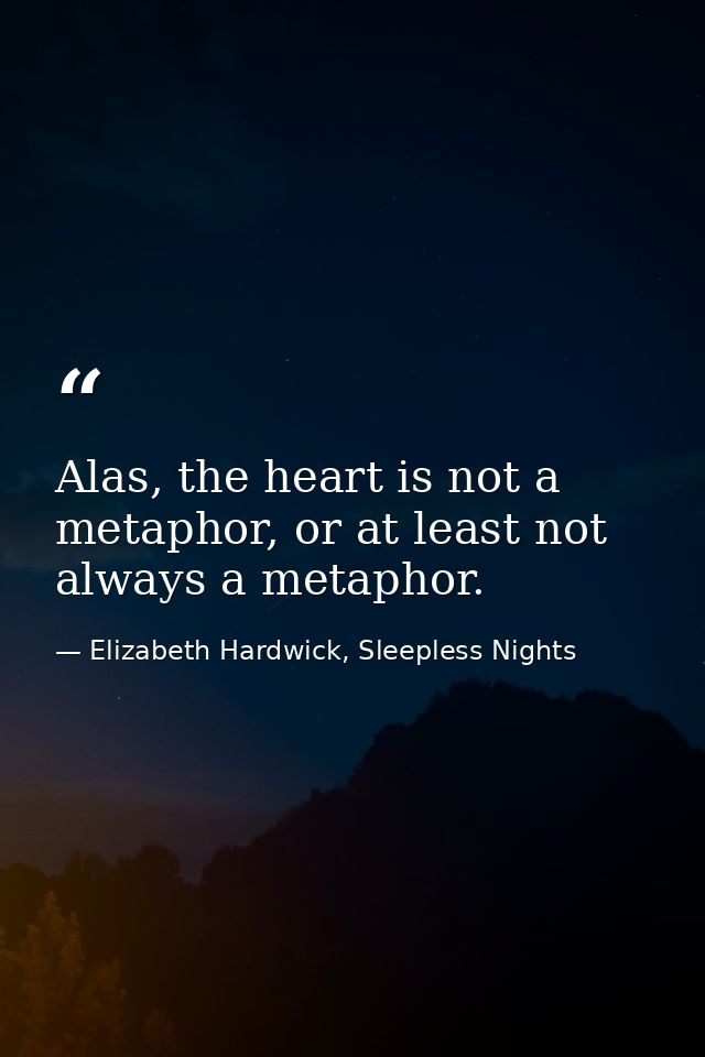 Alas, the heart is not a metaphor, or at least not always a metaphor. — Elizabeth Hardwick, Sleepless Nights