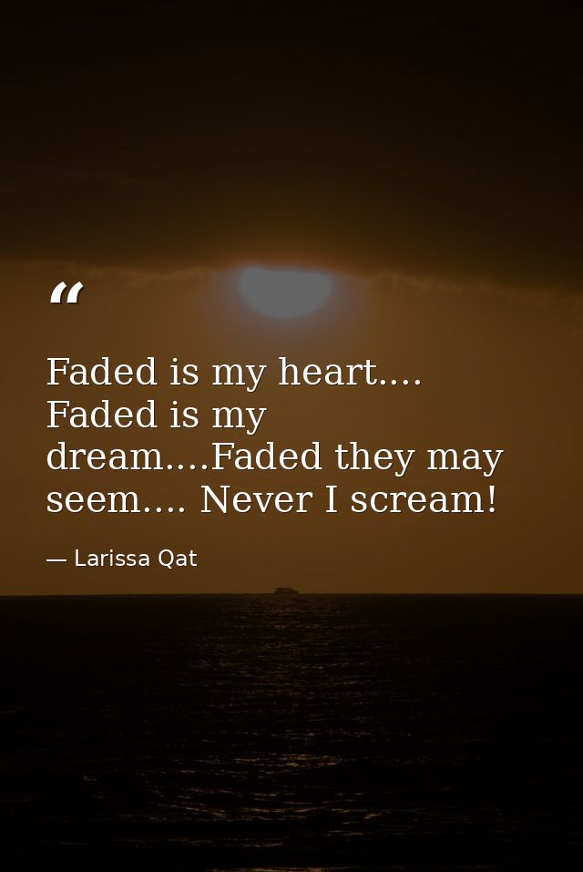Faded is my heart.... Faded is my dream....Faded they may seem.... Never I scream! — Larissa Qat