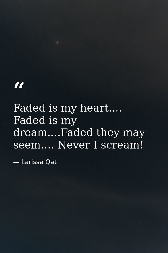 Faded is my heart.... Faded is my dream....Faded they may seem.... Never I scream! — Larissa Qat