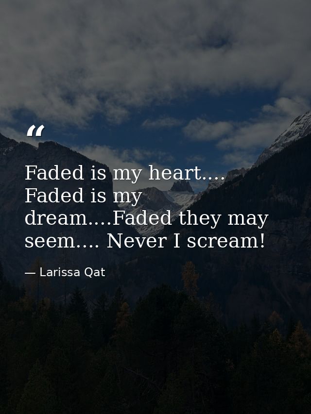 Faded is my heart.... Faded is my dream....Faded they may seem.... Never I scream! — Larissa Qat