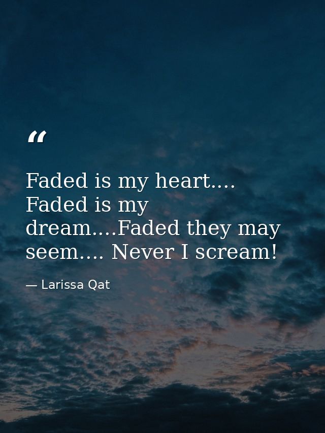 Faded is my heart.... Faded is my dream....Faded they may seem.... Never I scream! — Larissa Qat