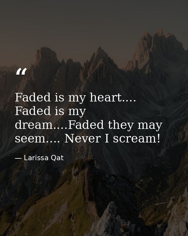 Faded is my heart.... Faded is my dream....Faded they may seem.... Never I scream! — Larissa Qat