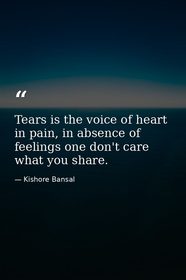 Tears is the voice of heart in pain, in absence of feelings one don't care what you share. — Kishore Bansal