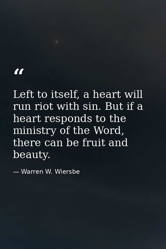 Left to itself, a heart will run riot with sin. But if a heart responds to the ministry of the Word, there can be fruit  — Warren W. Wiersbe