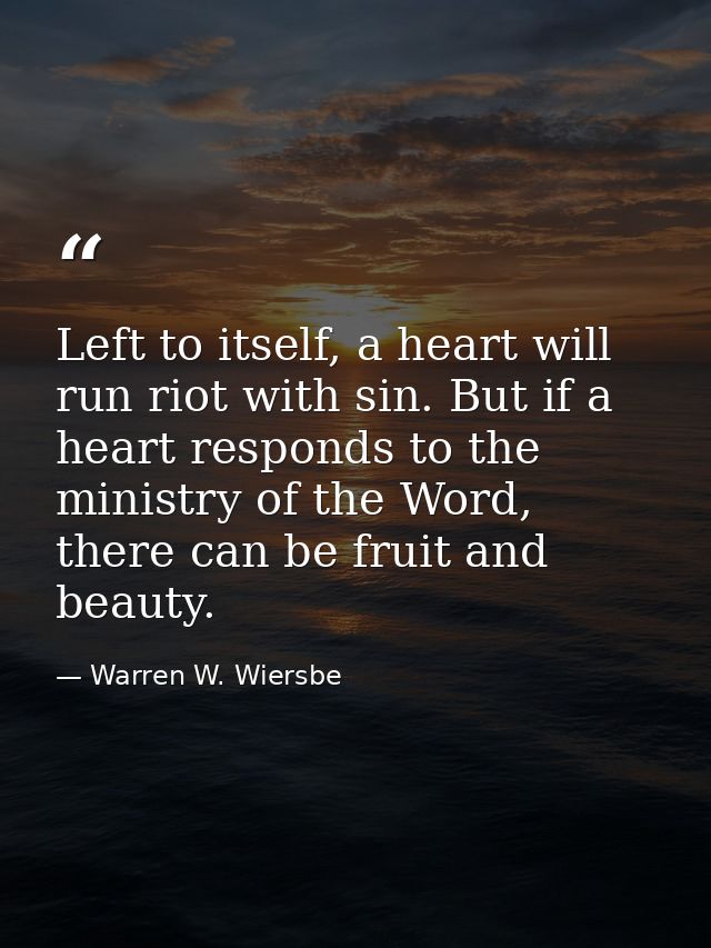 Left to itself, a heart will run riot with sin. But if a heart responds to the ministry of the Word, there can be fruit  — Warren W. Wiersbe