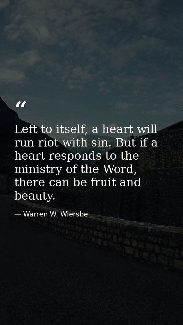Left to itself, a heart will run riot with sin. But if a heart responds to the ministry of the Word, there can be fruit  — Warren W. Wiersbe