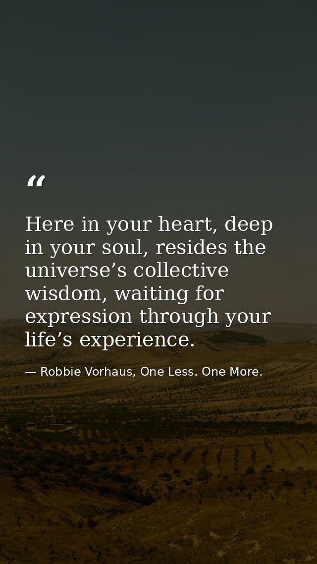 Here in your heart, deep in your soul, resides the universe’s collective wisdom, waiting for expression through your lif — Robbie Vorhaus, One Less. One More.