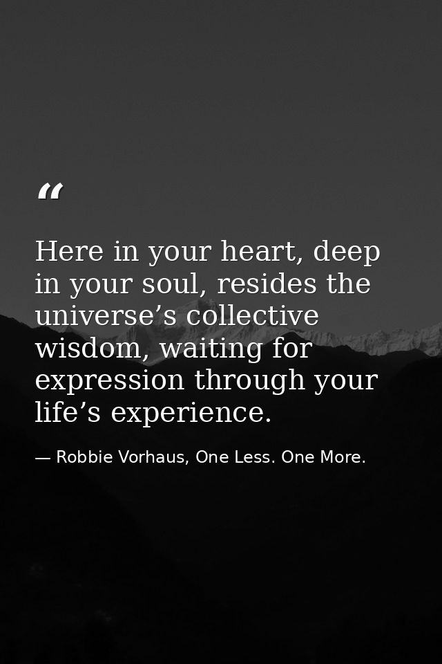 Here in your heart, deep in your soul, resides the universe’s collective wisdom, waiting for expression through your lif — Robbie Vorhaus, One Less. One More.