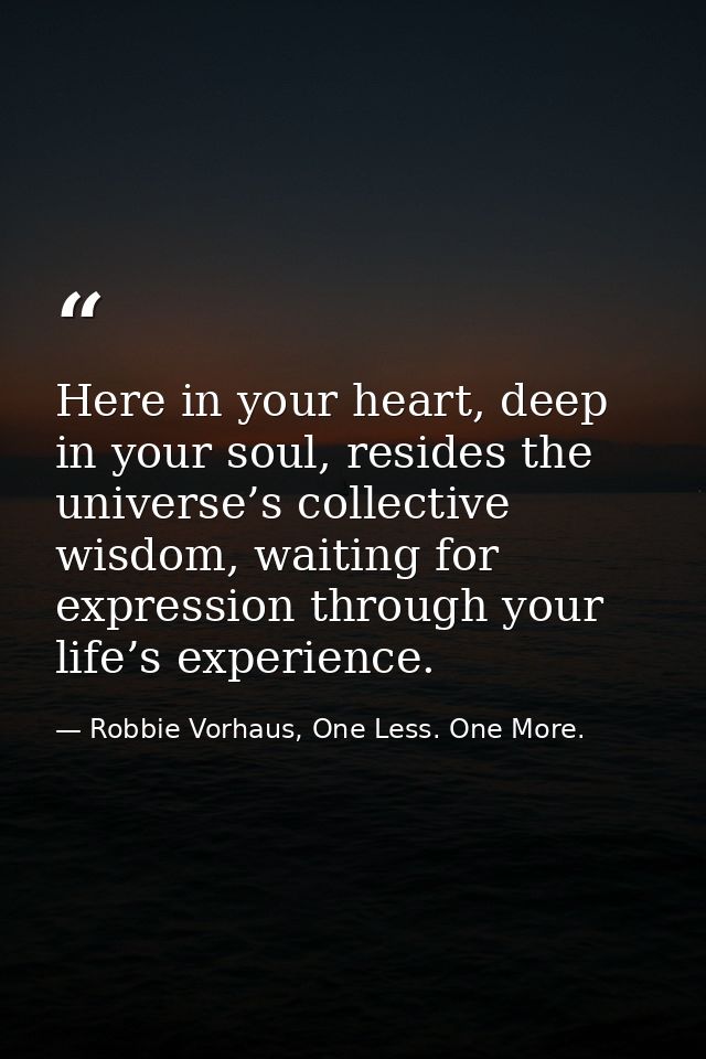 Here in your heart, deep in your soul, resides the universe’s collective wisdom, waiting for expression through your lif — Robbie Vorhaus, One Less. One More.