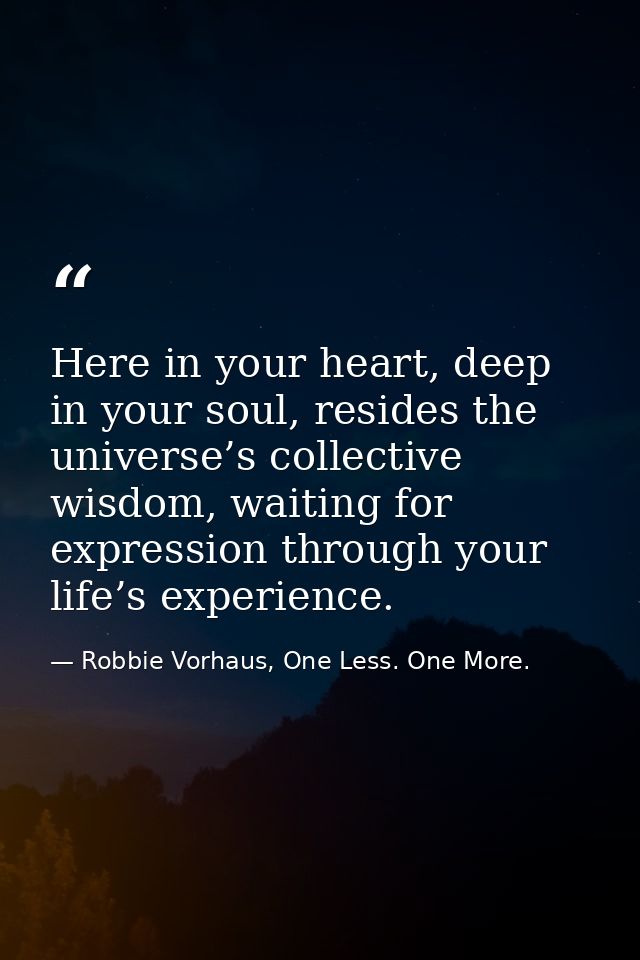 Here in your heart, deep in your soul, resides the universe’s collective wisdom, waiting for expression through your lif — Robbie Vorhaus, One Less. One More.