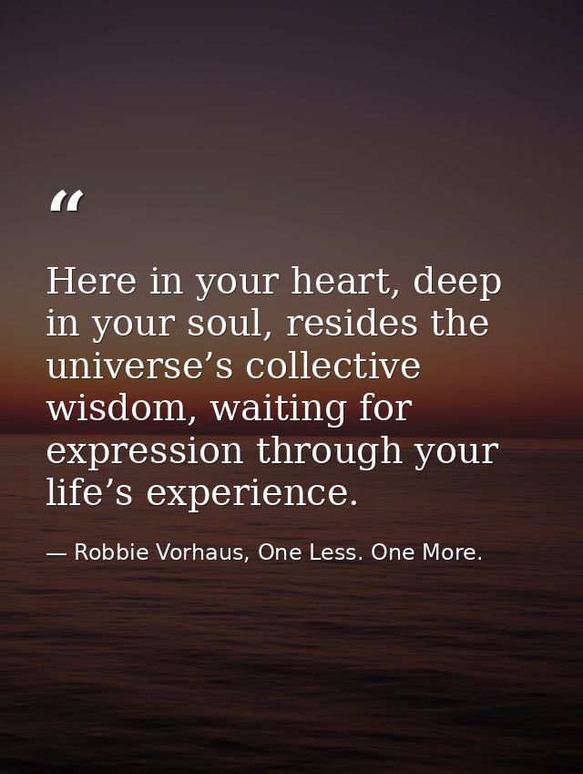 Here in your heart, deep in your soul, resides the universe’s collective wisdom, waiting for expression through your lif — Robbie Vorhaus, One Less. One More.