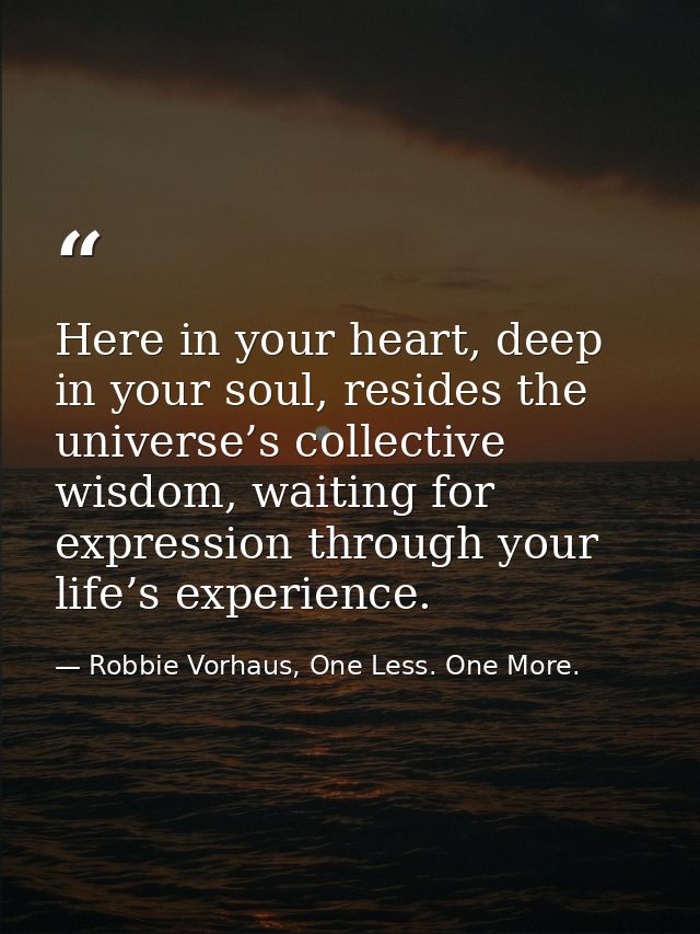 Here in your heart, deep in your soul, resides the universe’s collective wisdom, waiting for expression through your lif — Robbie Vorhaus, One Less. One More.