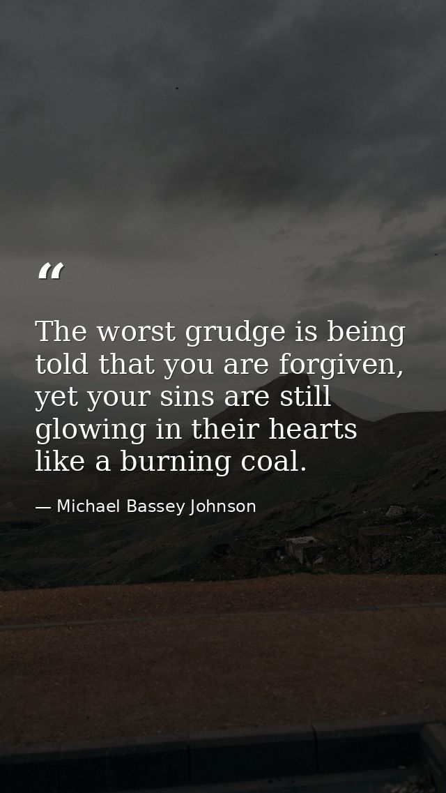 The worst grudge is being told that you are forgiven, yet your sins are still glowing in their hearts like a burning coa — Michael Bassey Johnson