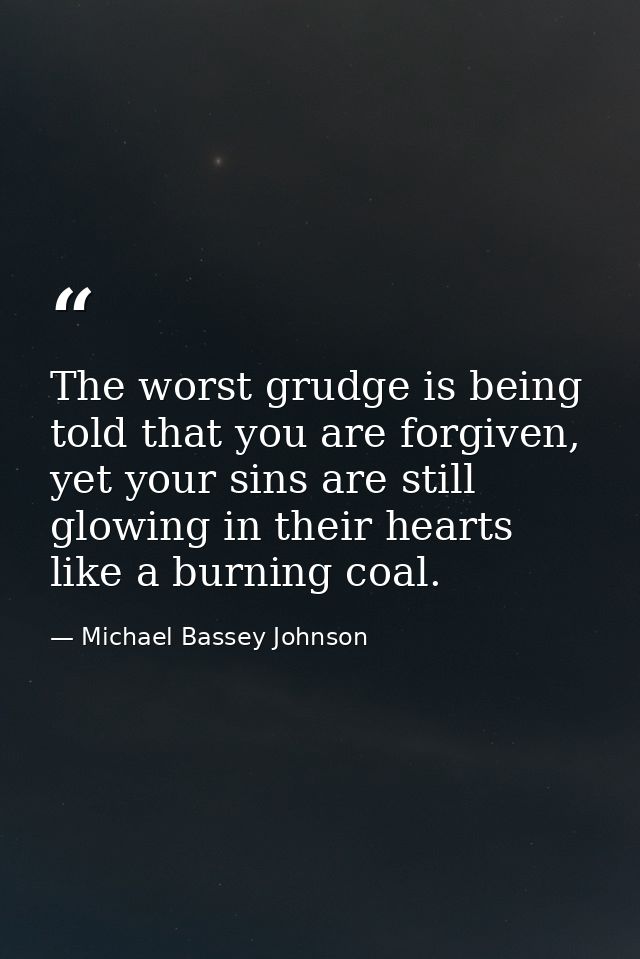 The worst grudge is being told that you are forgiven, yet your sins are still glowing in their hearts like a burning coa — Michael Bassey Johnson