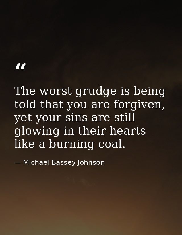 The worst grudge is being told that you are forgiven, yet your sins are still glowing in their hearts like a burning coa — Michael Bassey Johnson