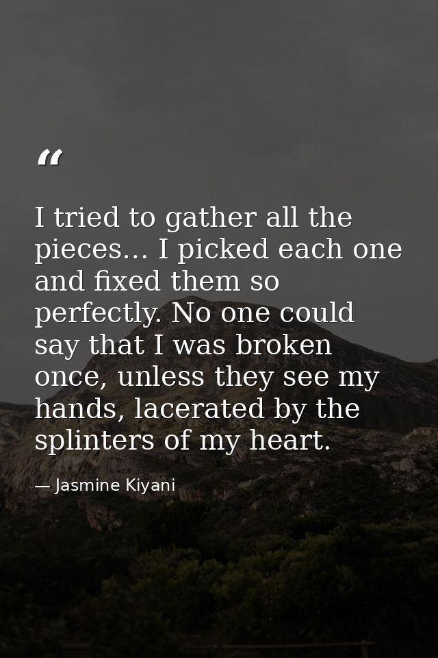 I tried to gather all the pieces… I picked each one and fixed them so perfectly. No one could say that I was broken once — Jasmine Kiyani