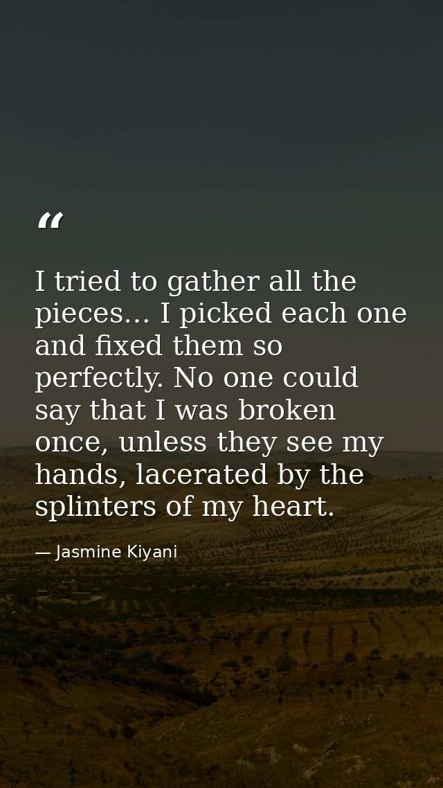 I tried to gather all the pieces… I picked each one and fixed them so perfectly. No one could say that I was broken once — Jasmine Kiyani