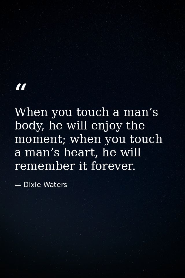 When you touch a man’s body, he will enjoy the moment; when you touch a man’s heart, he will remember it forever. — Dixie Waters