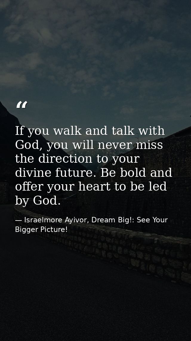 If you walk and talk with God, you will never miss the direction to your divine future. Be bold and offer your heart to  — Israelmore Ayivor, Dream Big!: See Your Bigger Picture!