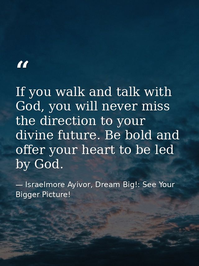 If you walk and talk with God, you will never miss the direction to your divine future. Be bold and offer your heart to  — Israelmore Ayivor, Dream Big!: See Your Bigger Picture!