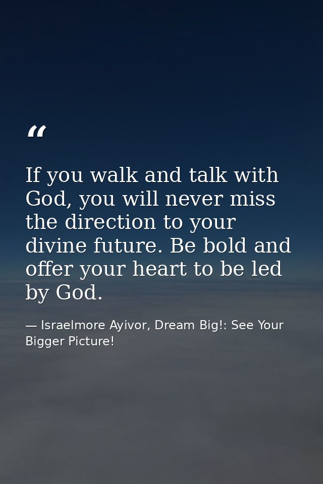 If you walk and talk with God, you will never miss the direction to your divine future. Be bold and offer your heart to  — Israelmore Ayivor, Dream Big!: See Your Bigger Picture!