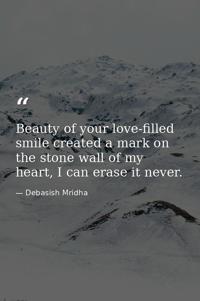 Beauty of your love-filled smile created a mark on the stone wall of my heart, I can erase it never. — Debasish Mridha