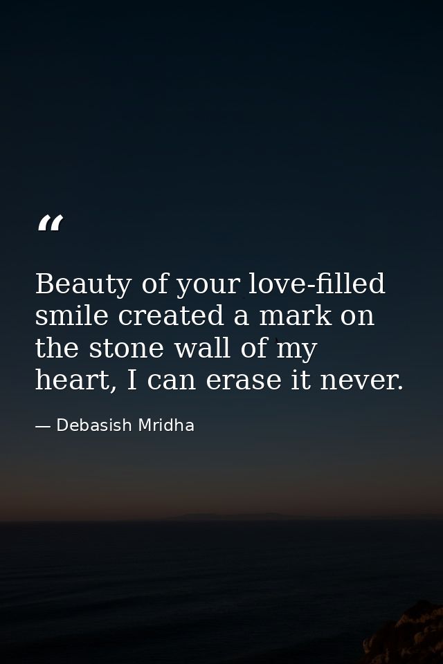 Beauty of your love-filled smile created a mark on the stone wall of my heart, I can erase it never. — Debasish Mridha
